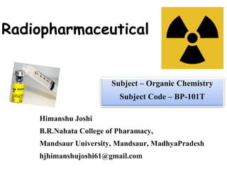 Radiopharmaceutical
Himanshu Joshi
B.R.Nahata College of Pharamacy,
Mandsaur University, Mandsaur, MadhyaPradesh
hjhimanshujoshi61@gmail.com
Subject – Organic Chemistry
Subject Code – BP-101T
 