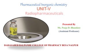 Pharmaceutical Inorganic chemistry
UNIT-V
Radiopharmaceuticals
Presented By
Ms. Pooja D. Bhandare
(Assistant Professor)
DADASAHEB BALPANDE COLLEGE OF PHARMACY BESA NAGPUR
 