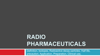 RADIO
PHARMACEUTICALS
Definition, Isotopes, Radioactive decay particles, Half life,
precaution, Application, Preparation, Clinical use,
 