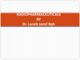 RADIOPHARMACEUTICALS
BY
Dr. Laraib Jamil Rph
 