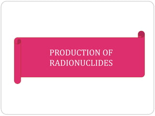 PRODUCTION OF
RADIONUCLIDES
 