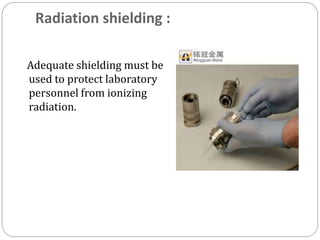 Radiation shielding :
Adequate shielding must be
used to protect laboratory
personnel from ionizing
radiation.
 
