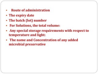  Route of administration
 The expiry date
 The batch (lot) number
 For Solutions, the total volume:
 Any special storage requirements with respect to
temperature and light:
 The name and Concentration of any added
microbial preservative
 