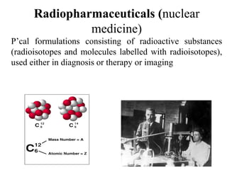 Radiopharmaceuticals (nuclear
medicine)
P’cal formulations consisting of radioactive substances
(radioisotopes and molecules labelled with radioisotopes),
used either in diagnosis or therapy or imaging
 