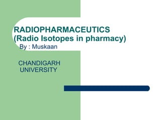 RADIOPHARMACEUTICS
(Radio Isotopes in pharmacy)
By : Muskaan
CHANDIGARH
UNIVERSITY
 