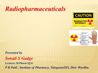Radiopharmaceuticals
Presented by
Sonali S Gadge
Lecturer, M.Pharm (QA)
P R Patil , Institute of Pharmacy, Talegaon(SP), Dist- Wardha.
 