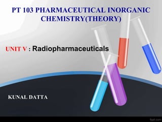 PT 103 PHARMACEUTICAL INORGANIC
CHEMISTRY(THEORY)
KUNAL DATTA
UNIT V : Radiopharmaceuticals
 