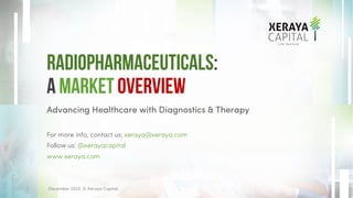 Advancing Healthcare with Diagnostics & Therapy
For more info, contact us: xeraya@xeraya.com
Follow us: @xerayacapital
www.xeraya.com
Radiopharmaceuticals:
A Market Overview
December 2023. © Xeraya Capital.
1
 