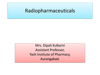 Radiopharmaceuticals
Mrs. Dipali Kulkarni
Assistant Professor,
Yash Institute of Pharmacy,
Aurangabad.
 
