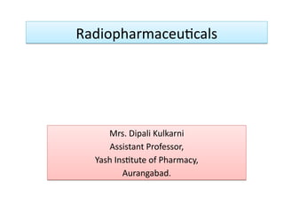 Radiopharmaceuticals
Radiopharmaceuticals
Mrs. Dipali Kulkarni
Assistant Professor,
Yash Institute of Pharmacy,
Aurangabad.
Mrs. Dipali Kulkarni
Assistant Professor,
Yash Institute of Pharmacy,
Aurangabad.
 