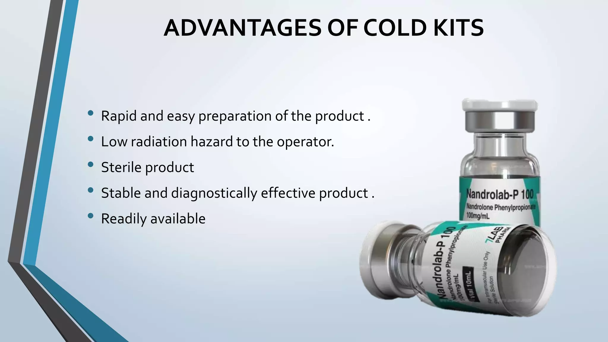 ADVANTAGES OF COLD KITS
• Rapid and easy preparation of the product .
• Low radiation hazard to the operator.
• Sterile product
• Stable and diagnostically effective product .
• Readily available
 