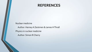 REFERENCES
Nuclear medicine
Author: Harney A Zeistmen & James HThrall
Physics in nuclear medicine
Author: Simon R Cherry
 