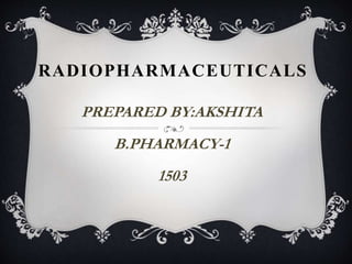 RADIOPHARMACEUTICALS
PREPARED BY:AKSHITA
B.PHARMACY-1
1503
 