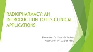 RADIOPHARMACY: AN
INTRODUCTION TO ITS CLINICAL
APPLICATIONS
Presenter: Dr. Emejulu Jacinta
Moderator: Dr. Ozolua Nkiru
 
