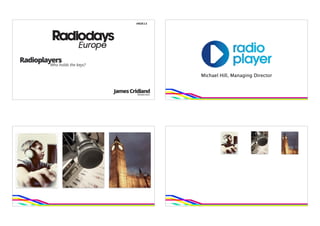 #RDE13




Radioplayers
        Who holds the keys?

                                                   Michael Hill, Managing Director


                              James Cridland
                                       Moderator
 