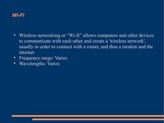 Wi-Fi Wireless networking or “Wi-fi” allows computers and other devices to communicate with each other and create a 'wireless network', usually in order to connect with a router, and thus a modem and the internet Frequency range: Varies Wavelengths: Varies 