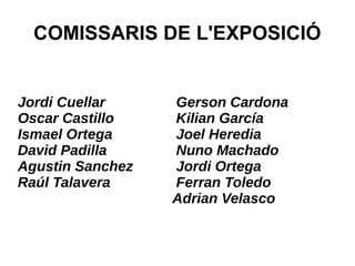 COMISSARIS DE L'EXPOSICIÓ
Jordi Cuellar Gerson Cardona
Oscar Castillo Kilian García
Ismael Ortega Joel Heredia
David Padilla Nuno Machado
Agustin Sanchez Jordi Ortega
Raúl Talavera Ferran Toledo
Adrian Velasco
 