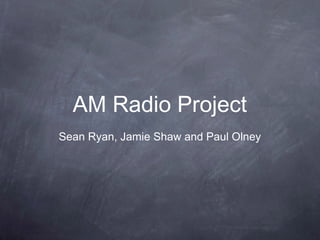 AM Radio Project
Sean Ryan, Jamie Shaw and Paul Olney
 