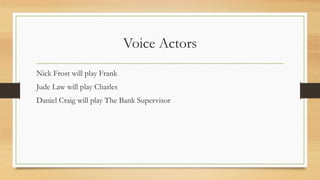 Voice Actors
Nick Frost will play Frank
Jude Law will play Charles
Daniel Craig will play The Bank Supervisor
 