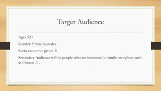 Target Audience
Ages 52+
Gender: Primarily males
Socio economic group E
Secondary Audience will be people who are interested in similar storylines such
as Oceans 11.
 