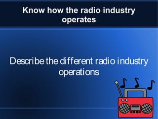 Know how the radio industry
operates
Describethedifferent radio industry
operations
 