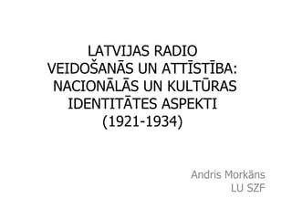 LATVIJAS RADIO  VEIDOŠANĀS UN ATTĪSTĪBA:  NACIONĀLĀS UN KULTŪRAS IDENTITĀTES ASPEKTI  (1921-1934)  Andris Morkāns LU SZF 