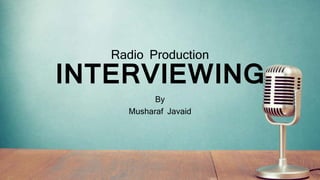 Radio Production
INTERVIEWING
By
Musharaf Javaid
 
