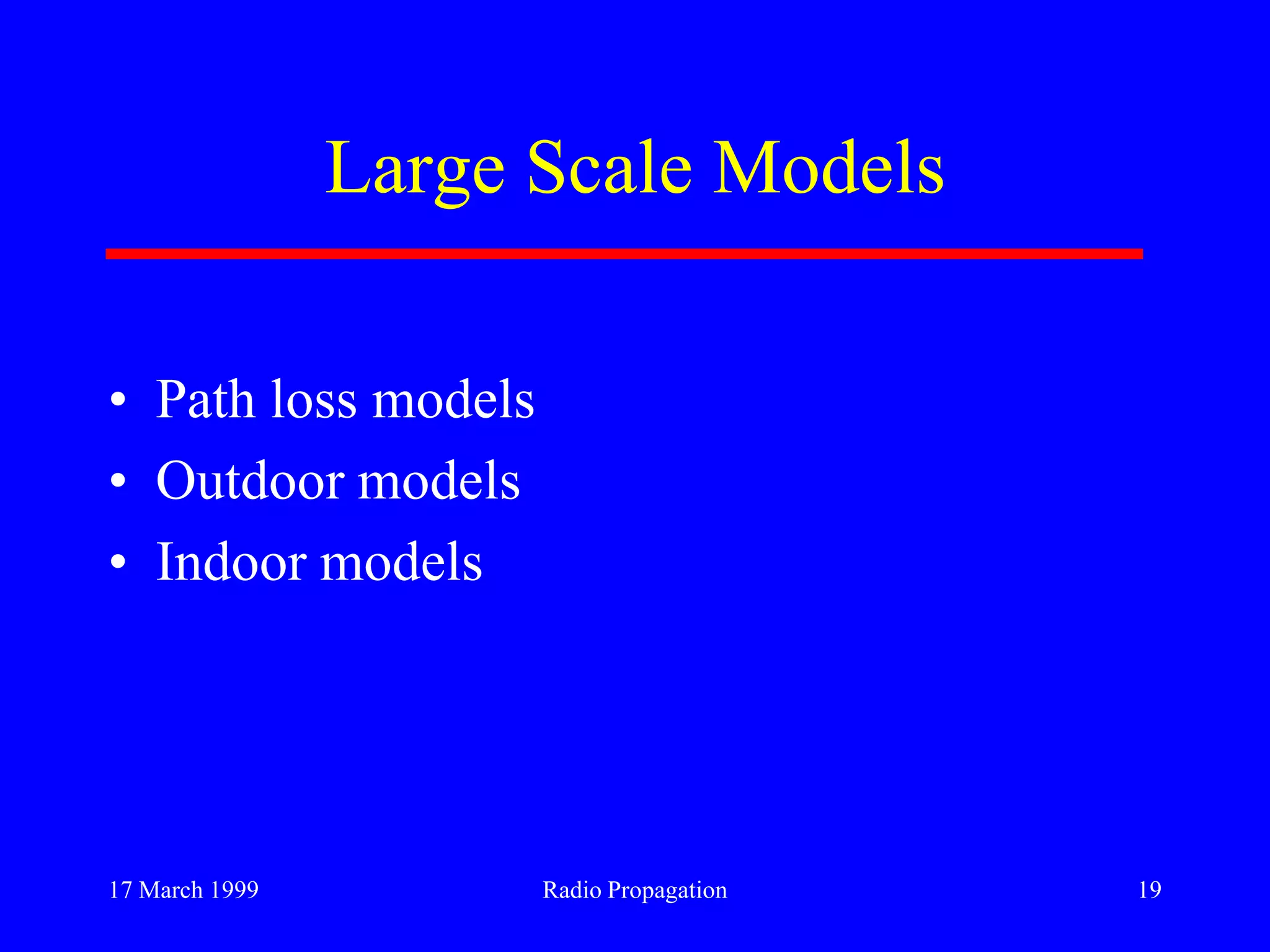 17 March 1999 Radio Propagation 19
Large Scale Models
• Path loss models
• Outdoor models
• Indoor models
 