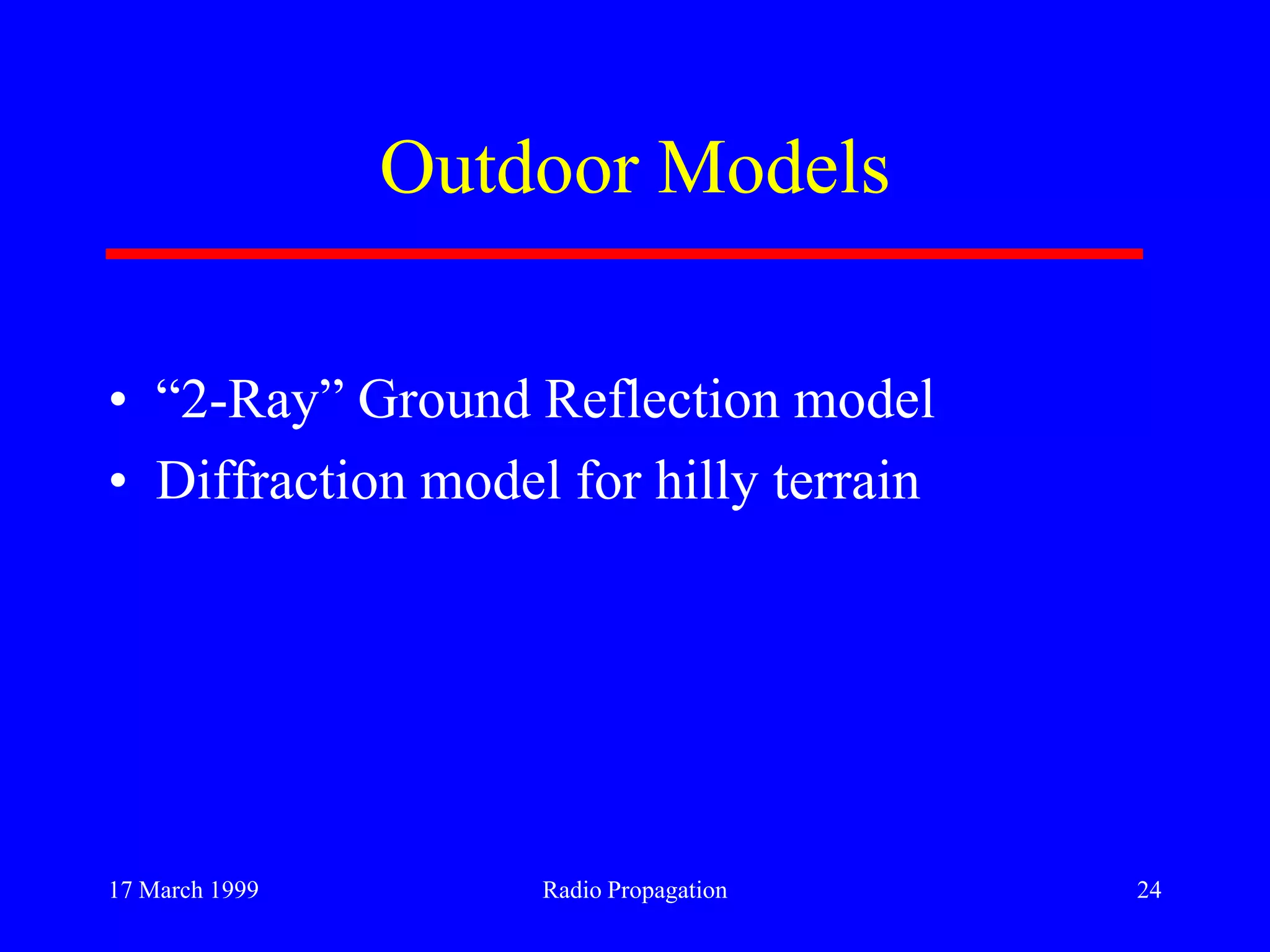 17 March 1999 Radio Propagation 24
Outdoor Models
• “2-Ray” Ground Reflection model
• Diffraction model for hilly terrain
 