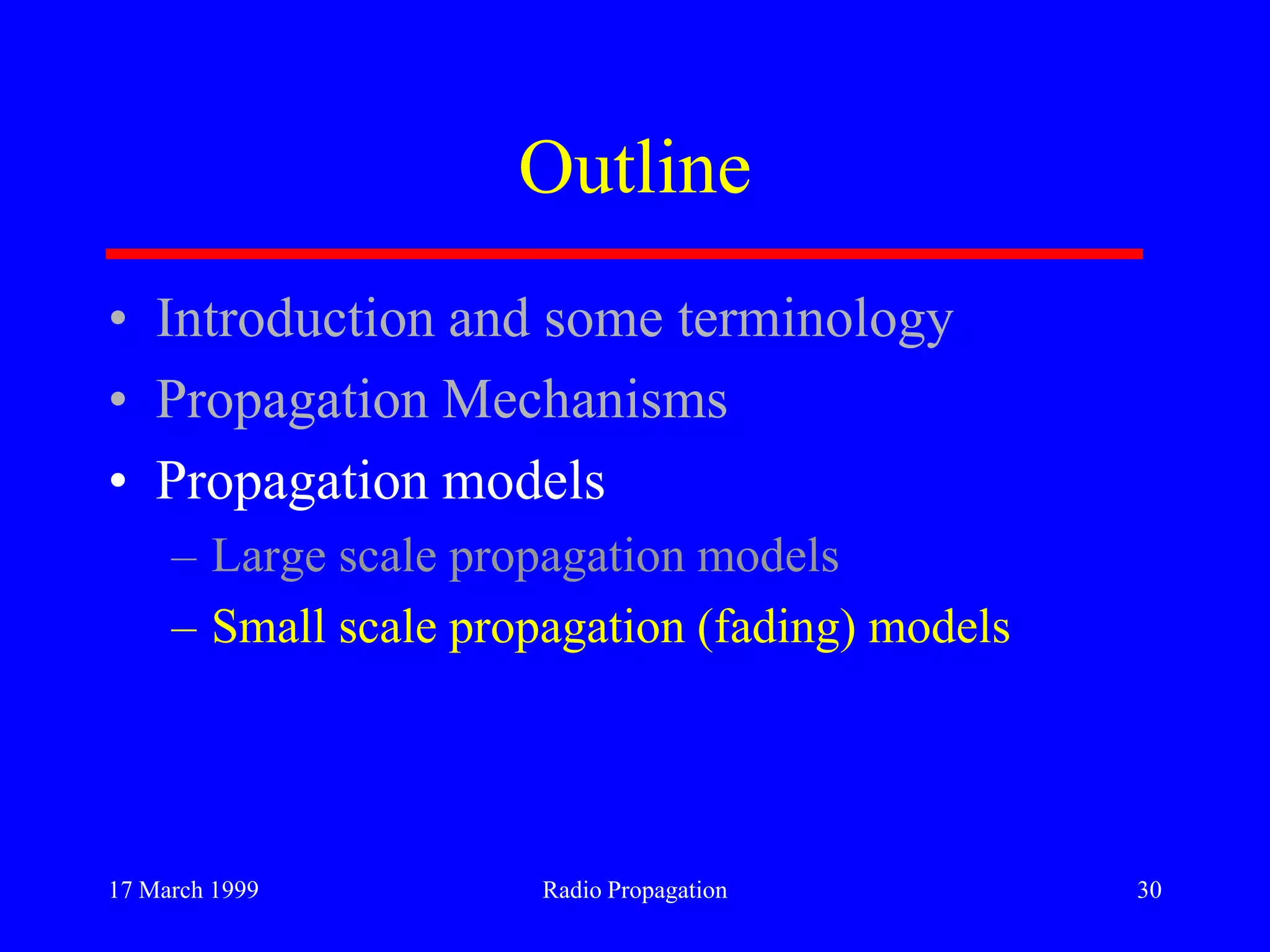 17 March 1999 Radio Propagation 30
Outline
• Introduction and some terminology
• Propagation Mechanisms
• Propagation models
– Large scale propagation models
– Small scale propagation (fading) models
 