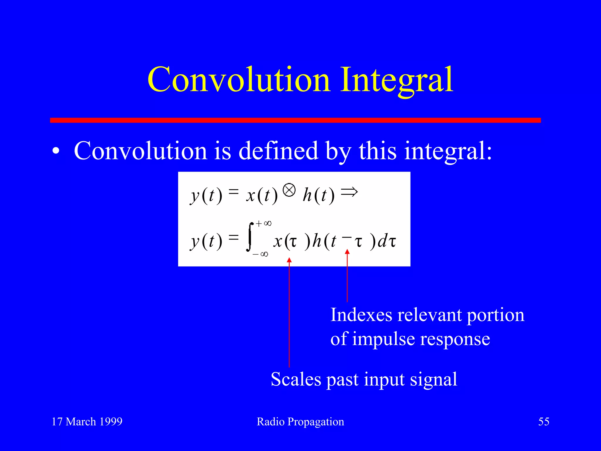 17 March 1999 Radio Propagation 55
Convolution Integral
• Convolution is defined by this integral:
τ)τ()τ()(
)()()(
dthxty
thtxty
Indexes relevant portion
of impulse response
Scales past input signal
 