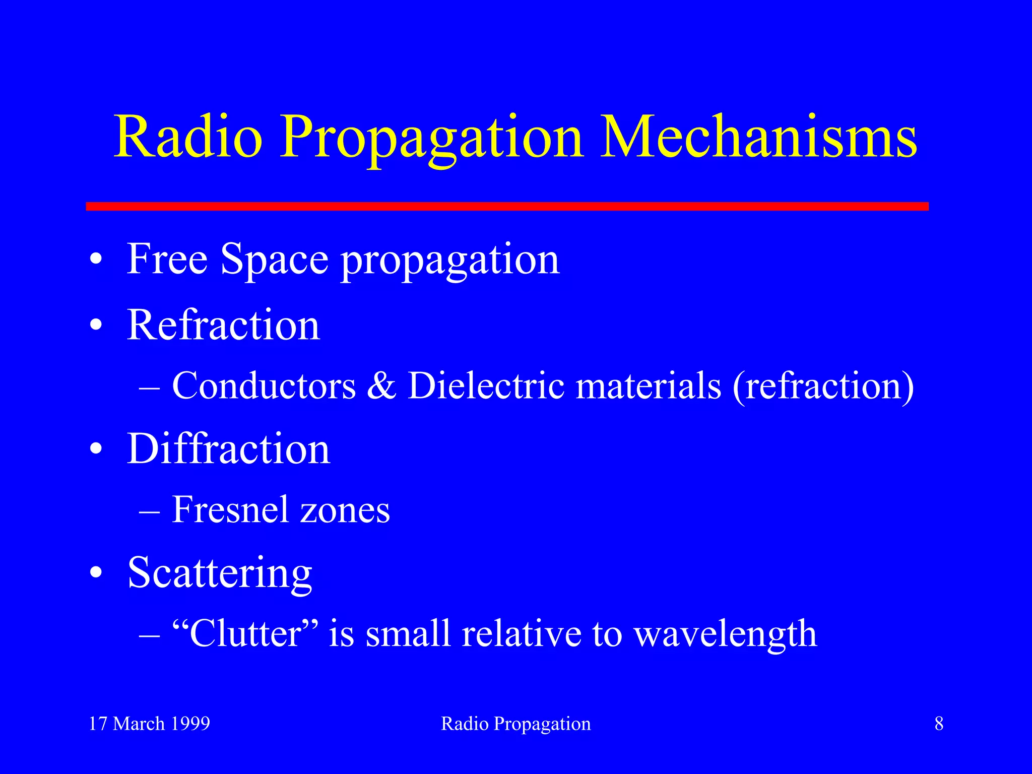 17 March 1999 Radio Propagation 8
Radio Propagation Mechanisms
• Free Space propagation
• Refraction
– Conductors & Dielectric materials (refraction)
• Diffraction
– Fresnel zones
• Scattering
– “Clutter” is small relative to wavelength
 