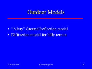 17 March 1999 Radio Propagation 24
Outdoor Models
• “2-Ray” Ground Reflection model
• Diffraction model for hilly terrain
 