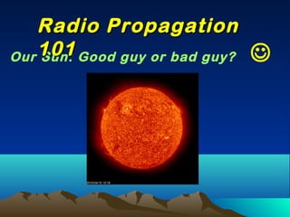 Our Sun: Good guy or bad guy? 
Radio PropagationRadio Propagation
101101
 
