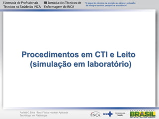 Procedimentos em CTI e Leito
(simulação em laboratório)
Rafael C Silva - Msc Física Nuclear Aplicada
Tecnólogo em Radiologia
 