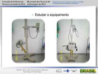  Estudar o equipamento
Rafael C Silva - Msc Física Nuclear Aplicada
Tecnólogo em Radiologia
 
