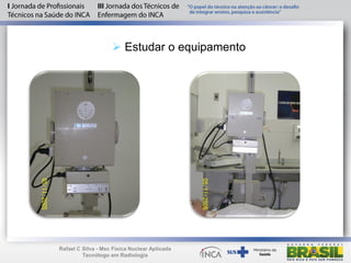  Estudar o equipamento
Rafael C Silva - Msc Física Nuclear Aplicada
Tecnólogo em Radiologia
 