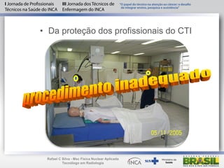 • Da proteção dos profissionais do CTI
Rafael C Silva - Msc Física Nuclear Aplicada
Tecnólogo em Radiologia
 