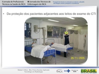 • Da proteção dos pacientes adjacentes aos leitos de exame do CTI
Rafael C Silva - Msc Física Nuclear Aplicada
Tecnólogo em Radiologia
 