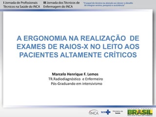 A ERGONOMIA NA REALIZAÇÃO DE
EXAMES DE RAIOS-X NO LEITO AOS
PACIENTES ALTAMENTE CRÍTICOS
Marcelo Henrique F. Lemos
TR.Radiodiagnóstico e Enfermeiro
Pós-Graduando em intensivismo
 