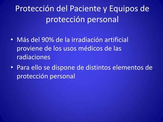 Protección del Paciente y Equipos de
         protección personal

• Más del 90% de la irradiación artificial
  proviene de los usos médicos de las
  radiaciones
• Para ello se dispone de distintos elementos de
  protección personal
 