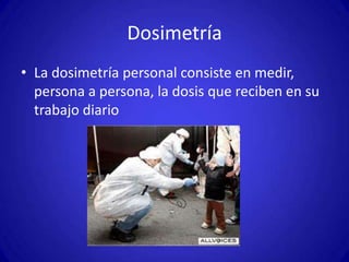 Dosimetría
• La dosimetría personal consiste en medir,
  persona a persona, la dosis que reciben en su
  trabajo diario
 