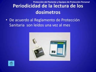 Protección del Paciente y Equipos de Protección Personal
   Periodicidad de la lectura de los
             dosímetros
• De acuerdo al Reglamento de Protección
  Sanitaria son leídos una vez al mes
 