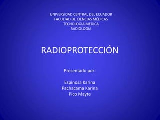 UNIVERSIDAD CENTRAL DEL ECUADOR
   FACULTAD DE CIENCIAS MÉDICAS
       TECNOLOGÍA MEDICA
           RADIOLOGÍA




RADIOPROTECCIÓN
       Presentado por:

       Espinosa Karina
      Pachacama Karina
         Pico Mayte
 