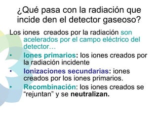 ¿Qué pasa con la radiación que incide den el detector gaseoso? <ul><li>Los iones  creados por la radiación  son acelerados...