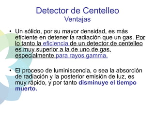 Detector de Centelleo Ventajas <ul><li>Un sólido, por su mayor densidad, es más eficiente en detener la radiación que un g...