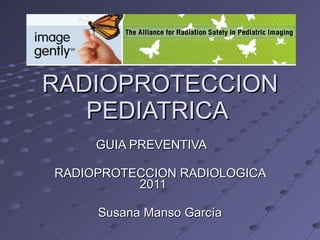 RADIOPROTECCION PEDIATRICA  GUIA PREVENTIVA RADIOPROTECCION RADIOLOGICA 2011  Susana Manso García 