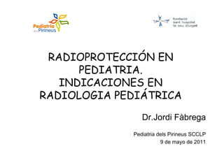 RADIOPROTECCIÓN EN
      PEDIATRIA.
   INDICACIONES EN
RADIOLOGIA PEDIÁTRICA
                Dr.Jordi Fàbrega
             Pediatria dels Pirineus SCCLP
                        9 de mayo de 2011
 
