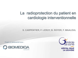La radioprotection du patient en
cardiologie interventionnelle
S. CARPENTIER, F. LEROY, B. ROYER, F. MAALOUL

Projet en partenariat avec :

 