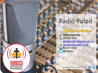 Ephraim Mokou
Sales Executive
0828025833
ephraim@radiopulpit.co.za
www.radiopulpit.co.za
Radio Pulpit
@657AM
 